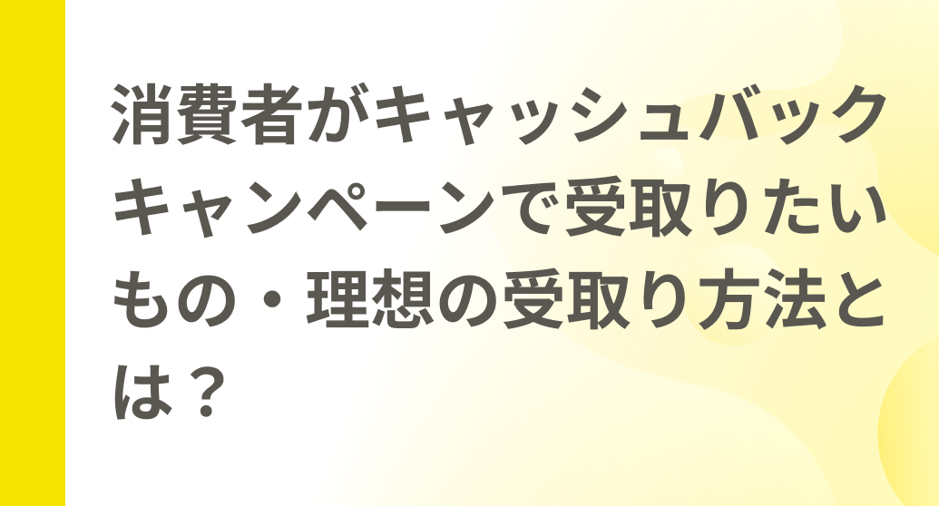 消費者がキャッシュバックキャンペーンで受取りたいもの・理想の受取り方法とは？