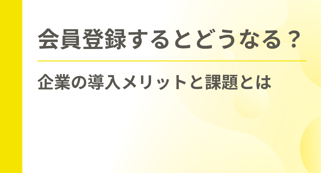会員登録するとどうなる？企業の導入メリットと課題とは