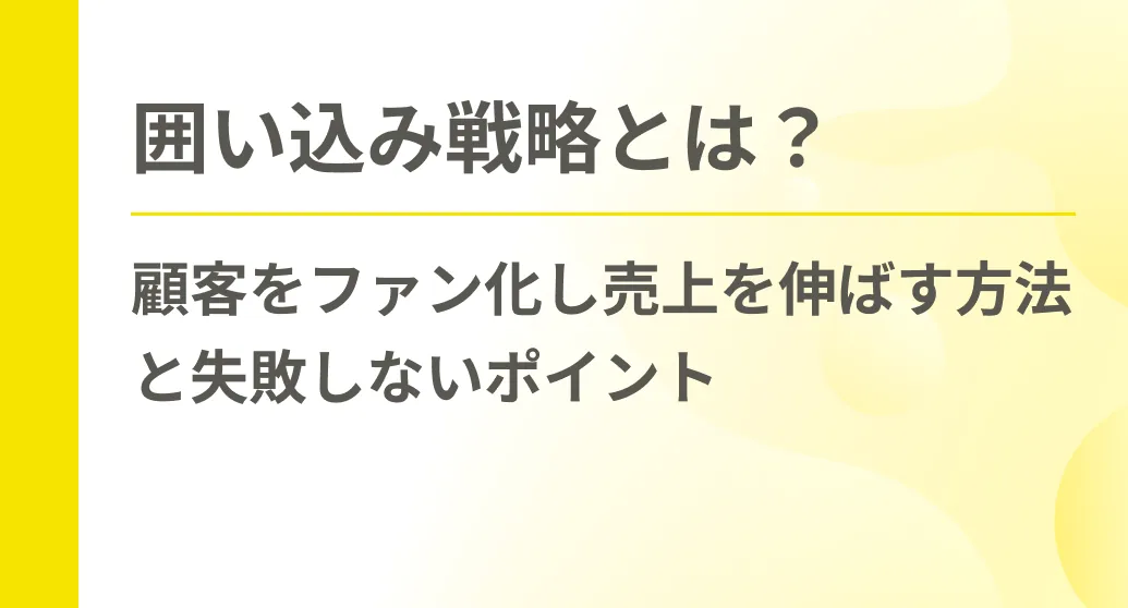 囲い込み戦略とは？顧客をファン化し売上を伸ばす方法と失敗しないポイント