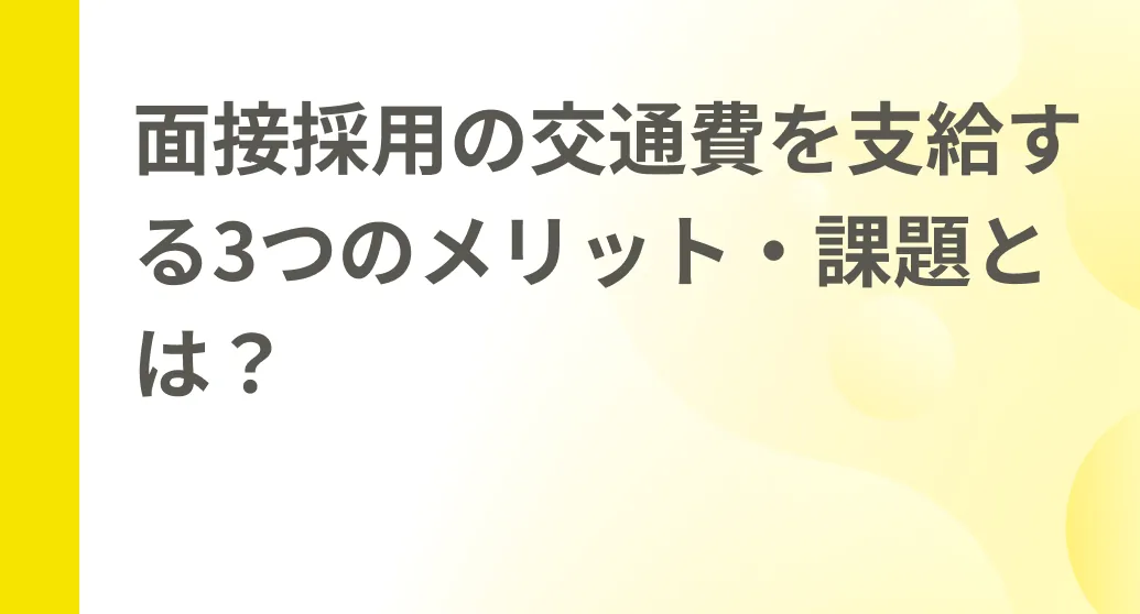 面接採用の交通費を支給する3つのメリット・課題とは？現金・振込の手間を削減する新しい支給方法も紹介