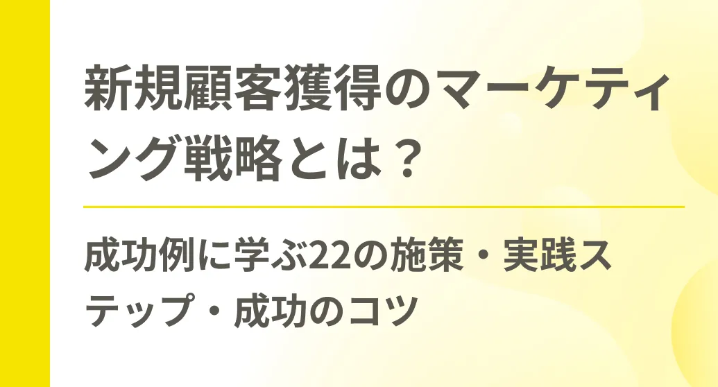 新規顧客獲得のマーケティング戦略とは？成功例に学ぶ22の施策・実践ステップ・成功のコツ