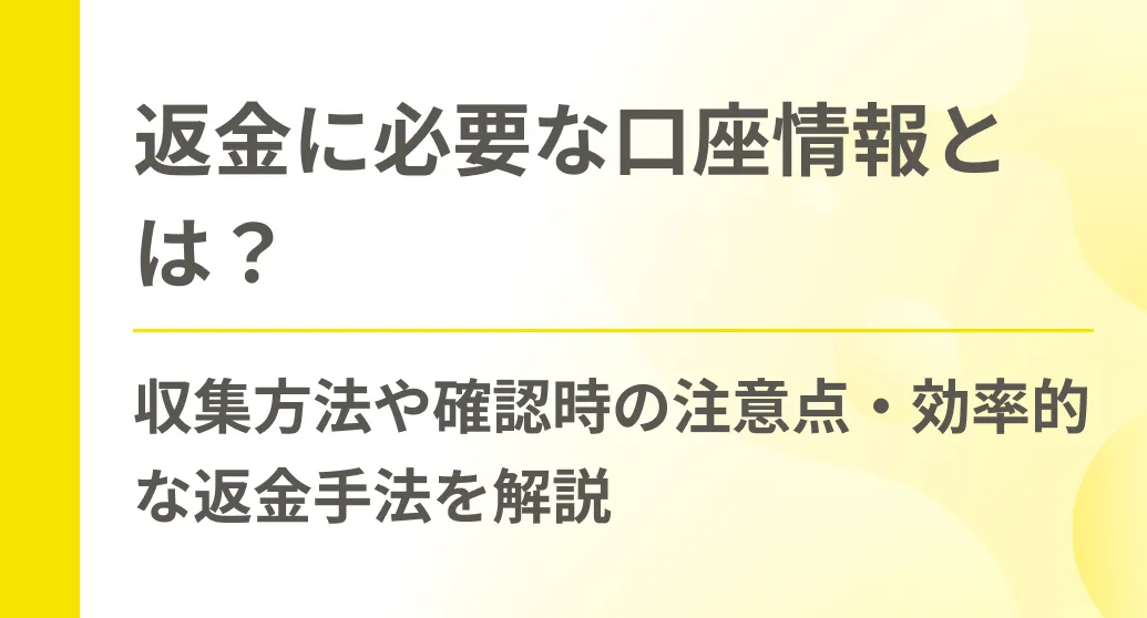 返金に必要な口座情報とは？収集方法や確認時の注意点・効率的な返金手法を解説